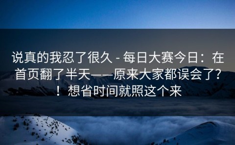 说真的我忍了很久 - 每日大赛今日：在首页翻了半天——原来大家都误会了？！想省时间就照这个来