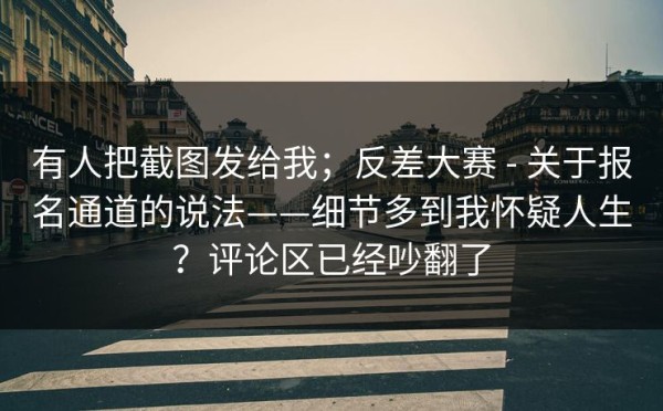 有人把截图发给我；反差大赛 - 关于报名通道的说法——细节多到我怀疑人生？评论区已经吵翻了