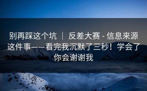 别再踩这个坑 ｜ 反差大赛 - 信息来源这件事——看完我沉默了三秒！学会了你会谢谢我