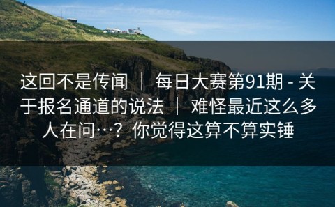 这回不是传闻 ｜ 每日大赛第91期 - 关于报名通道的说法 ｜ 难怪最近这么多人在问…？你觉得这算不算实锤