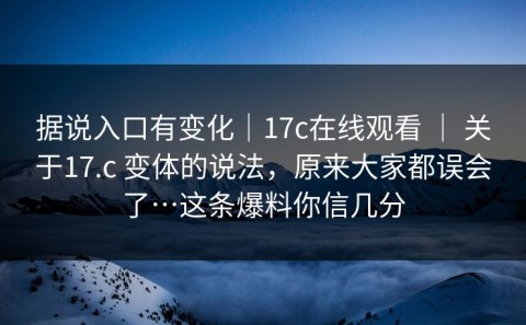 据说入口有变化｜17c在线观看 ｜ 关于17.c 变体的说法，原来大家都误会了…这条爆料你信几分
