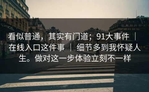 看似普通，其实有门道；91大事件 ｜ 在线入口这件事 ｜ 细节多到我怀疑人生。做对这一步体验立刻不一样
