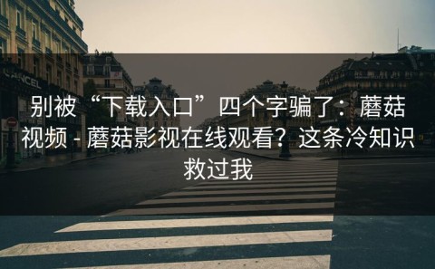 别被“下载入口”四个字骗了：蘑菇视频 - 蘑菇影视在线观看？这条冷知识救过我