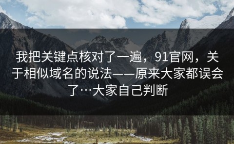 我把关键点核对了一遍，91官网，关于相似域名的说法——原来大家都误会了…大家自己判断