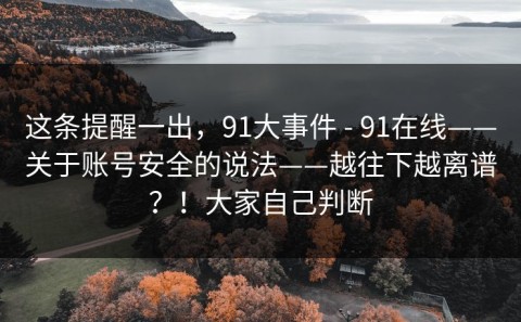 这条提醒一出，91大事件 - 91在线——关于账号安全的说法——越往下越离谱？！大家自己判断