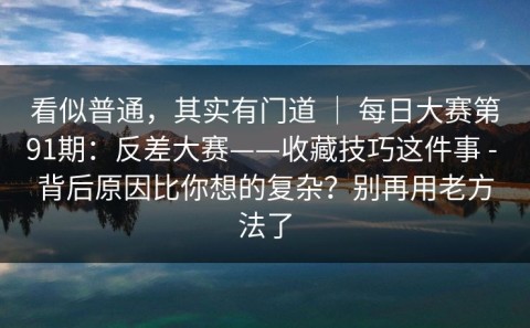 看似普通，其实有门道 ｜ 每日大赛第91期：反差大赛——收藏技巧这件事 - 背后原因比你想的复杂？别再用老方法了