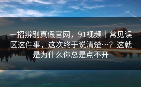 一招辨别真假官网，91视频｜常见误区这件事，这次终于说清楚…？这就是为什么你总是点不开