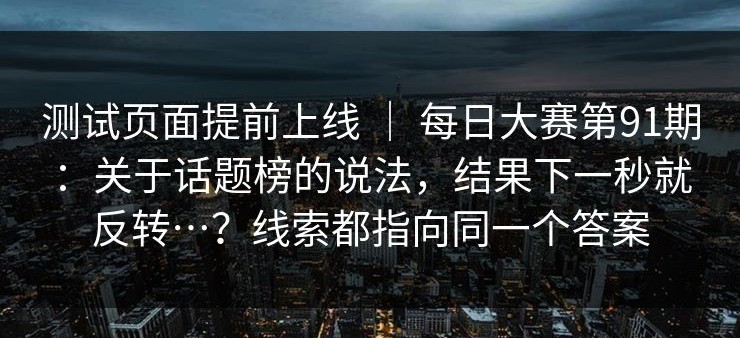 测试页面提前上线 ｜ 每日大赛第91期：关于话题榜的说法，结果下一秒就反转…？线索都指向同一个答案