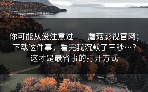你可能从没注意过——蘑菇影视官网；下载这件事，看完我沉默了三秒…？这才是最省事的打开方式