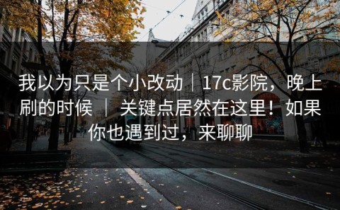 我以为只是个小改动｜17c影院，晚上刷的时候 ｜ 关键点居然在这里！如果你也遇到过，来聊聊