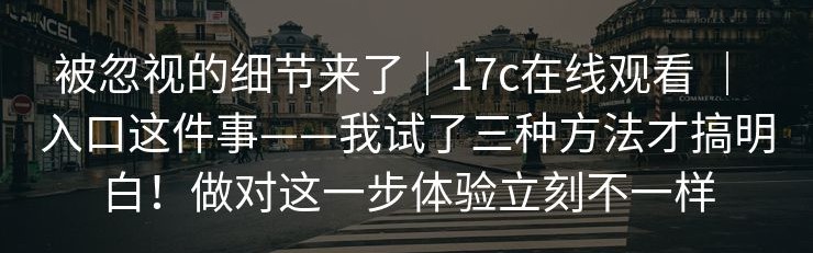 被忽视的细节来了｜17c在线观看 ｜ 入口这件事——我试了三种方法才搞明白！做对这一步体验立刻不一样