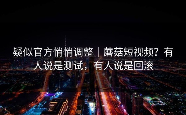 疑似官方悄悄调整｜蘑菇短视频？有人说是测试，有人说是回滚