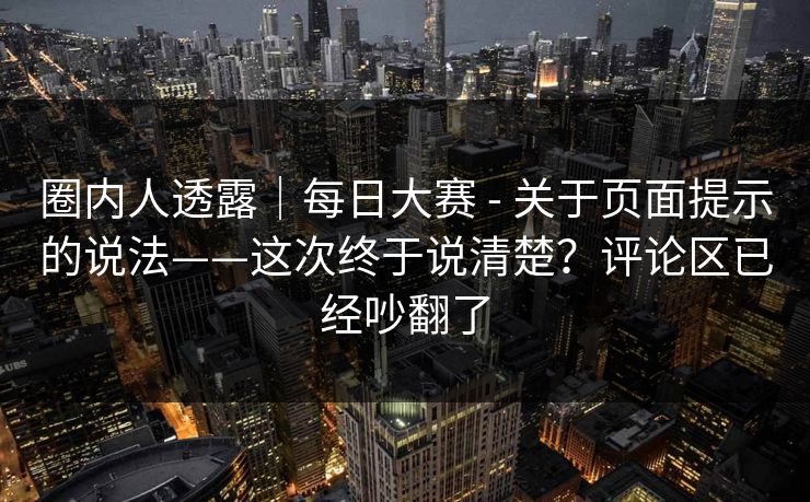 圈内人透露｜每日大赛 - 关于页面提示的说法——这次终于说清楚？评论区已经吵翻了