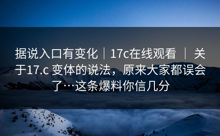 据说入口有变化｜17c在线观看 ｜ 关于17.c 变体的说法，原来大家都误会了…这条爆料你信几分