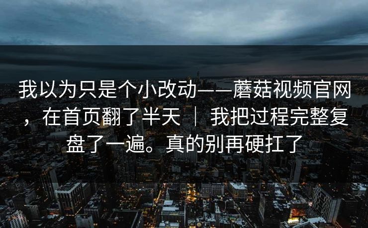 我以为只是个小改动——蘑菇视频官网，在首页翻了半天 ｜ 我把过程完整复盘了一遍。真的别再硬扛了