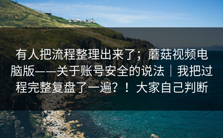有人把流程整理出来了；蘑菇视频电脑版——关于账号安全的说法｜我把过程完整复盘了一遍？！大家自己判断