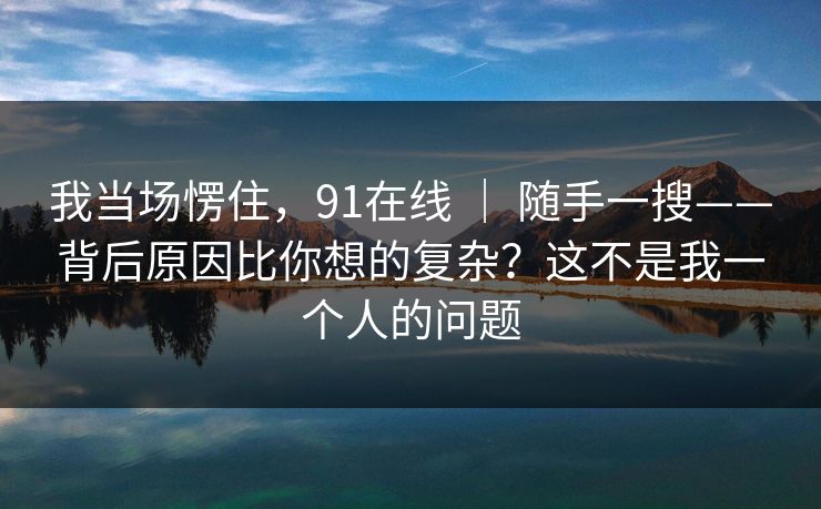 我当场愣住，91在线 ｜ 随手一搜——背后原因比你想的复杂？这不是我一个人的问题