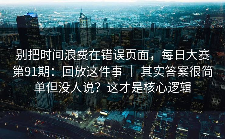 别把时间浪费在错误页面，每日大赛第91期：回放这件事 ｜ 其实答案很简单但没人说？这才是核心逻辑