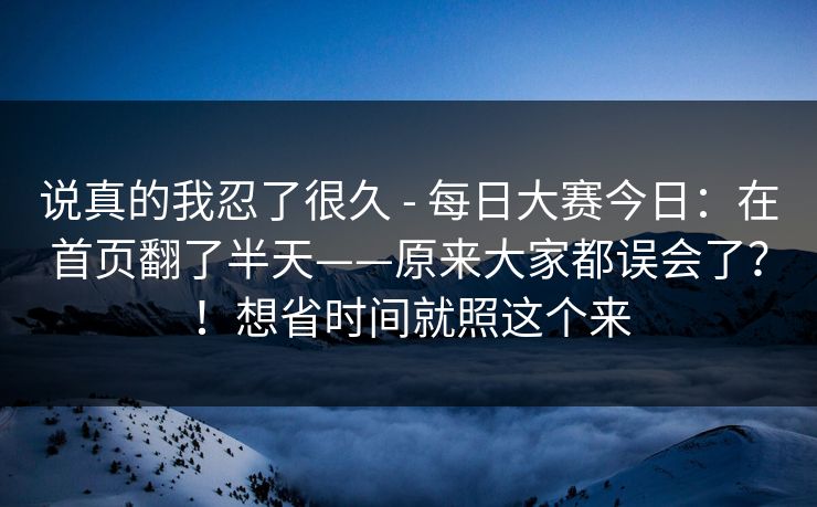 说真的我忍了很久 - 每日大赛今日：在首页翻了半天——原来大家都误会了？！想省时间就照这个来
