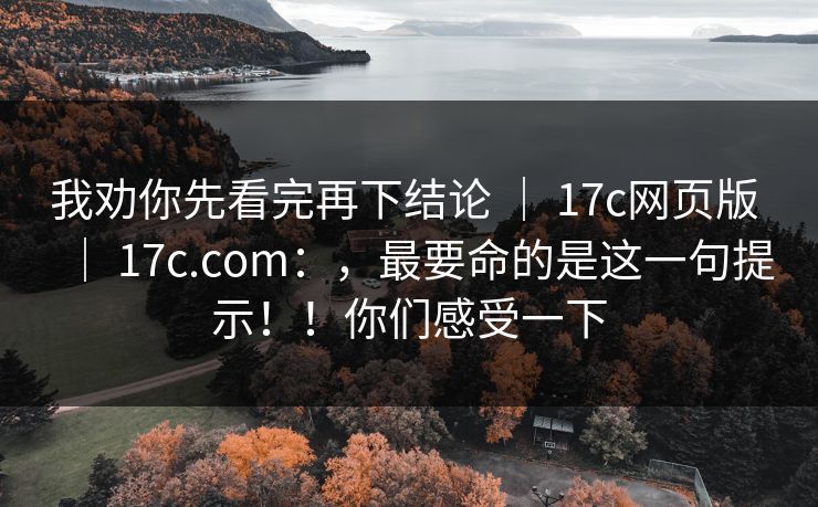 我劝你先看完再下结论 ｜ 17c网页版 ｜ 17c.com：，最要命的是这一句提示！！你们感受一下