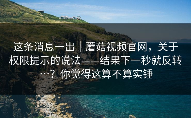 这条消息一出｜蘑菇视频官网，关于权限提示的说法——结果下一秒就反转…？你觉得这算不算实锤