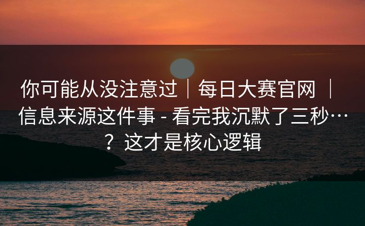 你可能从没注意过｜每日大赛官网 ｜ 信息来源这件事 - 看完我沉默了三秒…？这才是核心逻辑