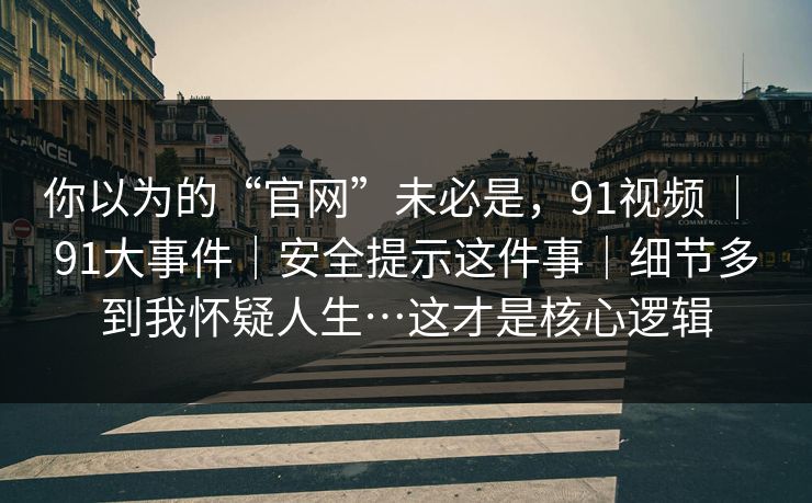 你以为的“官网”未必是，91视频 ｜ 91大事件｜安全提示这件事｜细节多到我怀疑人生…这才是核心逻辑