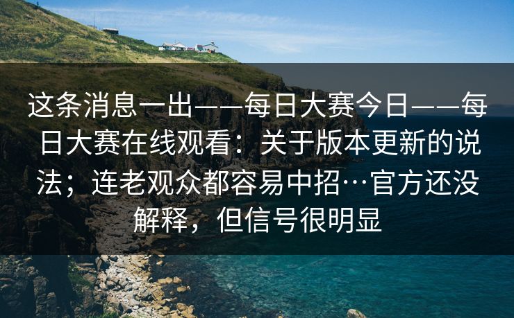 这条消息一出——每日大赛今日——每日大赛在线观看：关于版本更新的说法；连老观众都容易中招…官方还没解释，但信号很明显
