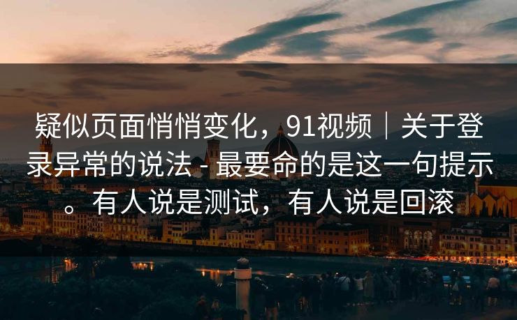 疑似页面悄悄变化,91视频|关于登录异常的说法 - 最要命的是这一句提示。有人说是测试,有人说是回滚 疑似页面悄悄变化,91视频|关于登录异常的说法 - 最要命的是这一句提示。有人说是测试,有人说是回滚
