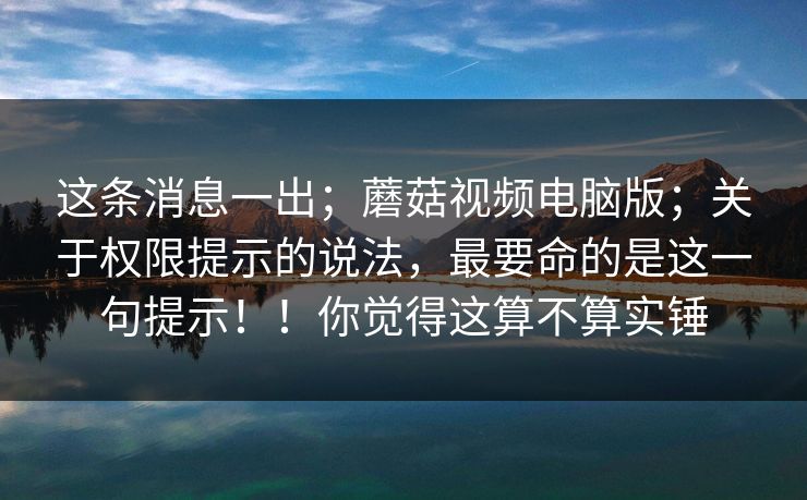 这条消息一出;蘑菇视频电脑版;关于权限提示的说法,最要命的是这一句提示!!你觉得这算不算实锤 这条消息一出;蘑菇视频电脑版;关于权限提示的说法,最要命的是这一句提示!!你觉得这算不算实锤