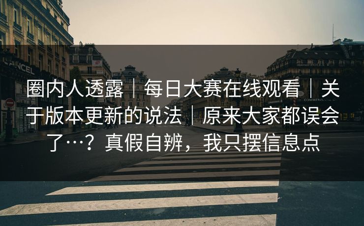 圈内人透露｜每日大赛在线观看｜关于版本更新的说法｜原来大家都误会了…？真假自辨，我只摆信息点