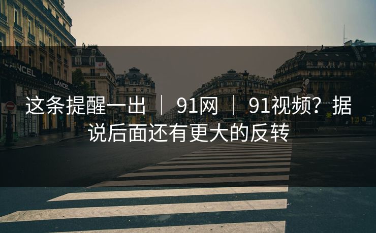 这条提醒一出 | 91网 | 91视频?据说后面还有更大的反转 这条提醒一出 | 91网 | 91视频?据说后面还有更大的反转