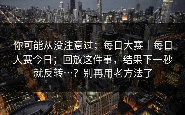 你可能从没注意过；每日大赛｜每日大赛今日；回放这件事，结果下一秒就反转…？别再用老方法了