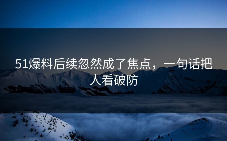 51爆料后续忽然成了焦点，一句话把人看破防