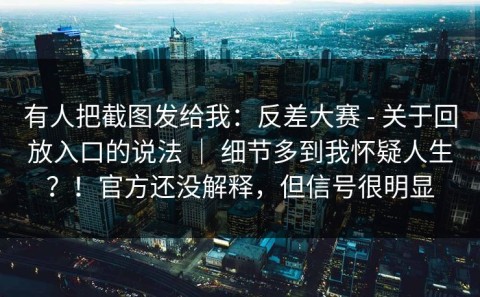 有人把截图发给我：反差大赛 - 关于回放入口的说法 ｜ 细节多到我怀疑人生？！官方还没解释，但信号很明显