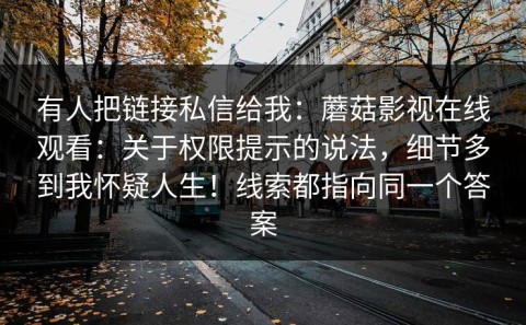 有人把链接私信给我：蘑菇影视在线观看：关于权限提示的说法，细节多到我怀疑人生！线索都指向同一个答案