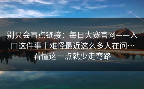 别只会盲点链接：每日大赛官网——入口这件事｜难怪最近这么多人在问…看懂这一点就少走弯路