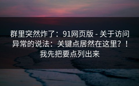 群里突然炸了：91网页版 - 关于访问异常的说法：关键点居然在这里？！我先把要点列出来