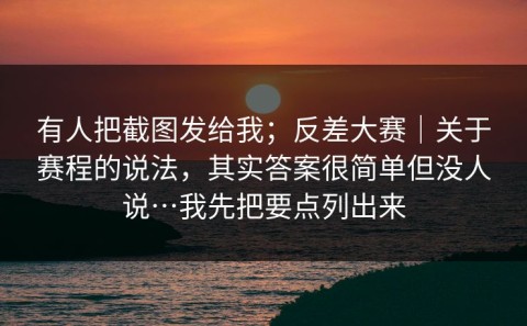 有人把截图发给我；反差大赛｜关于赛程的说法，其实答案很简单但没人说…我先把要点列出来