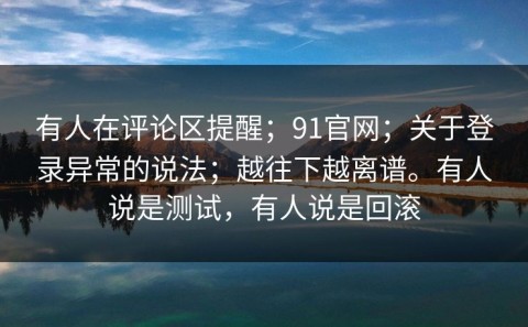 有人在评论区提醒；91官网；关于登录异常的说法；越往下越离谱。有人说是测试，有人说是回滚