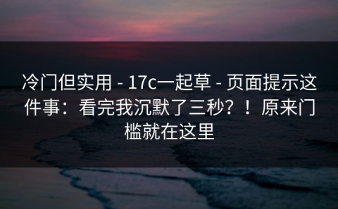 冷门但实用 - 17c一起草 - 页面提示这件事：看完我沉默了三秒？！原来门槛就在这里