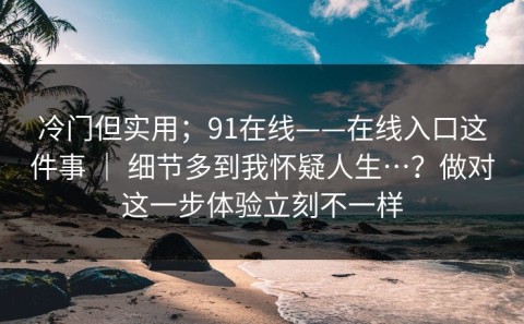 冷门但实用；91在线——在线入口这件事 ｜ 细节多到我怀疑人生…？做对这一步体验立刻不一样