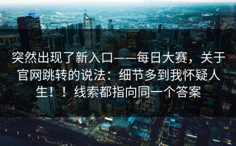 突然出现了新入口——每日大赛，关于官网跳转的说法：细节多到我怀疑人生！！线索都指向同一个答案