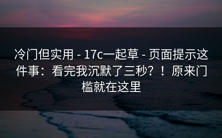 冷门但实用 - 17c一起草 - 页面提示这件事：看完我沉默了三秒？！原来门槛就在这里