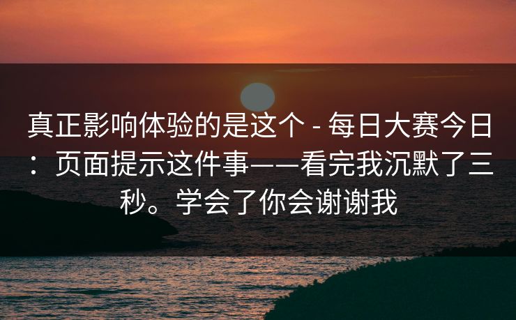 真正影响体验的是这个 - 每日大赛今日：页面提示这件事——看完我沉默了三秒。学会了你会谢谢我