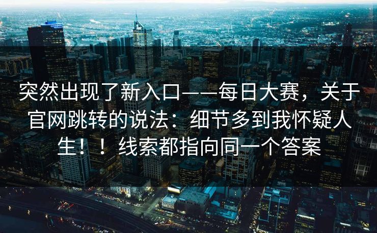 突然出现了新入口——每日大赛，关于官网跳转的说法：细节多到我怀疑人生！！线索都指向同一个答案