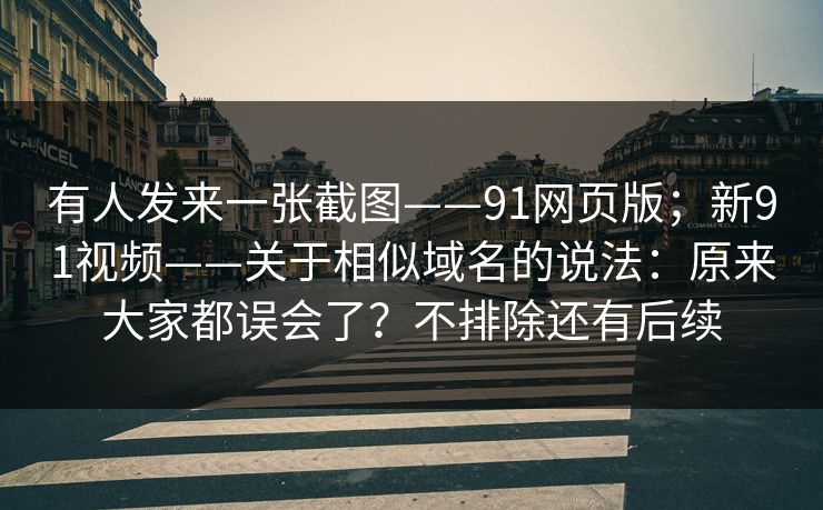 有人发来一张截图——91网页版；新91视频——关于相似域名的说法：原来大家都误会了？不排除还有后续
