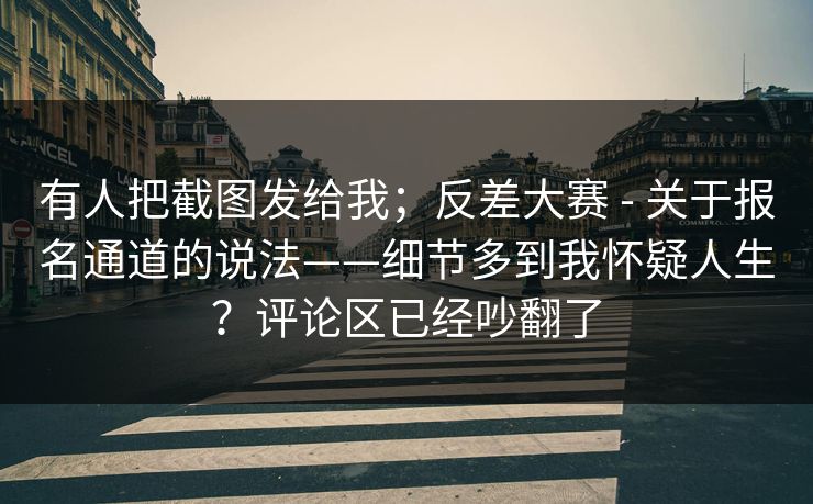 有人把截图发给我；反差大赛 - 关于报名通道的说法——细节多到我怀疑人生？评论区已经吵翻了