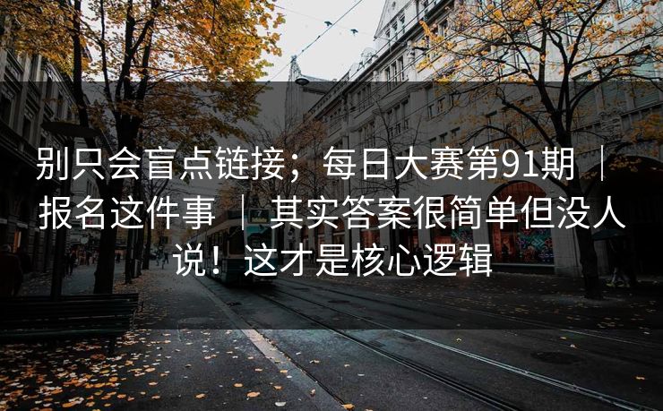 别只会盲点链接；每日大赛第91期 ｜ 报名这件事 ｜ 其实答案很简单但没人说！这才是核心逻辑
