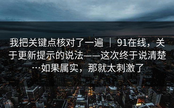 我把关键点核对了一遍 ｜ 91在线，关于更新提示的说法——这次终于说清楚…如果属实，那就太刺激了